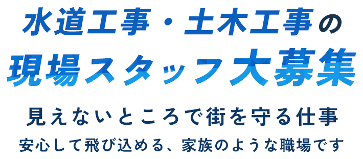 水道工事・土木工事の現場スタッフ大募集！見えないところで街を守る仕事。安心して飛び込める、家族のような職場です